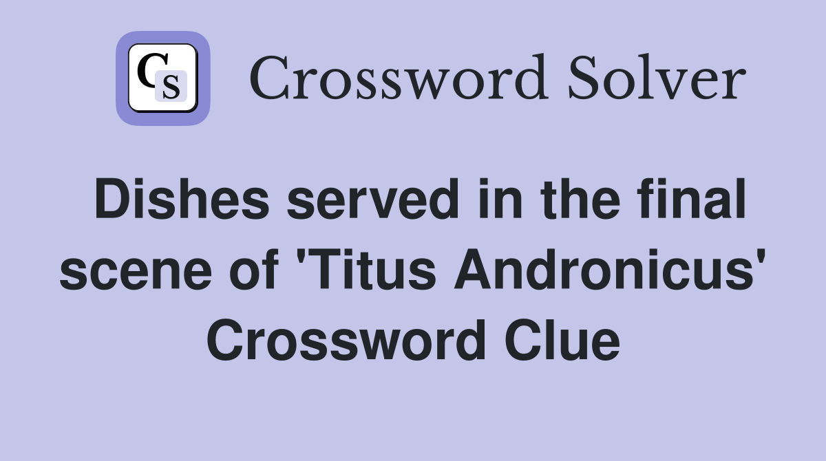 Dishes served in the final scene of 'Titus Andronicus' Crossword Clue