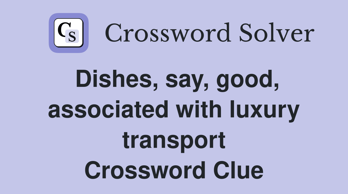 Dishes, say, good, associated with luxury transport Crossword Clue