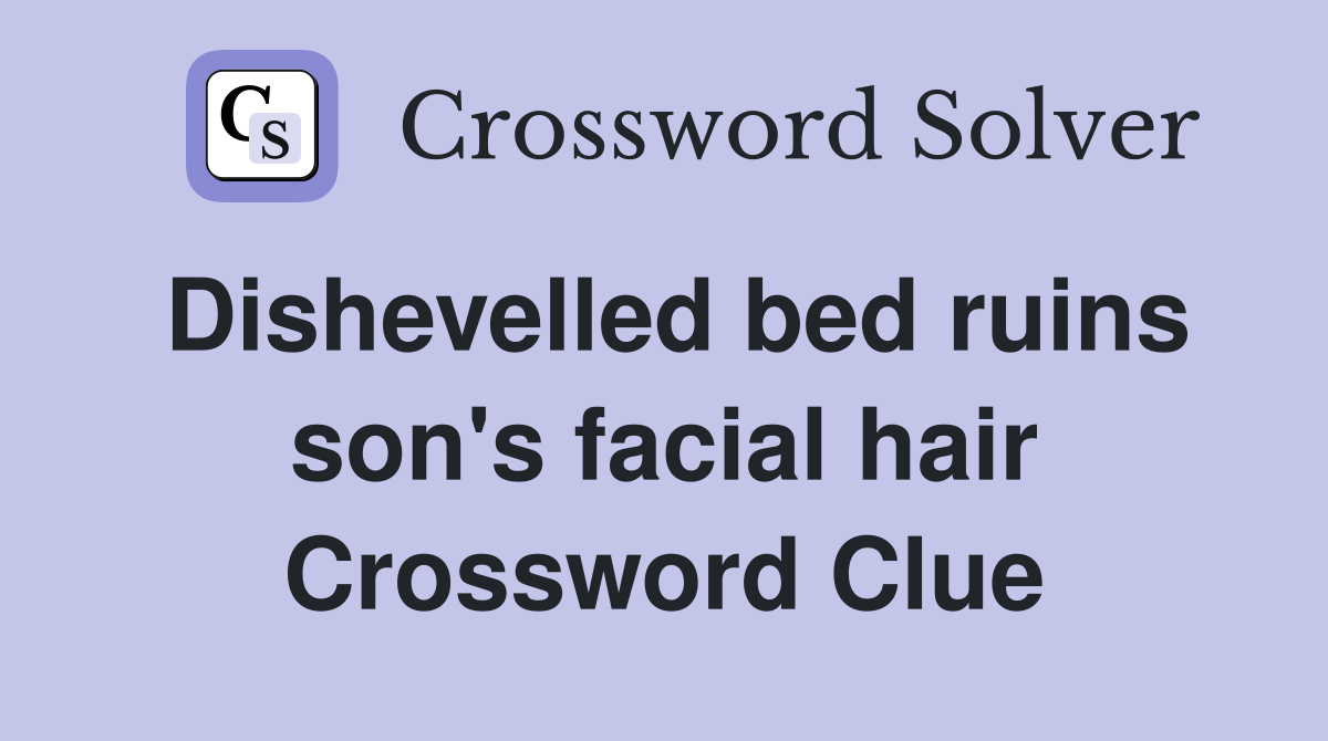 Dishevelled bed ruins son's facial hair Crossword Clue