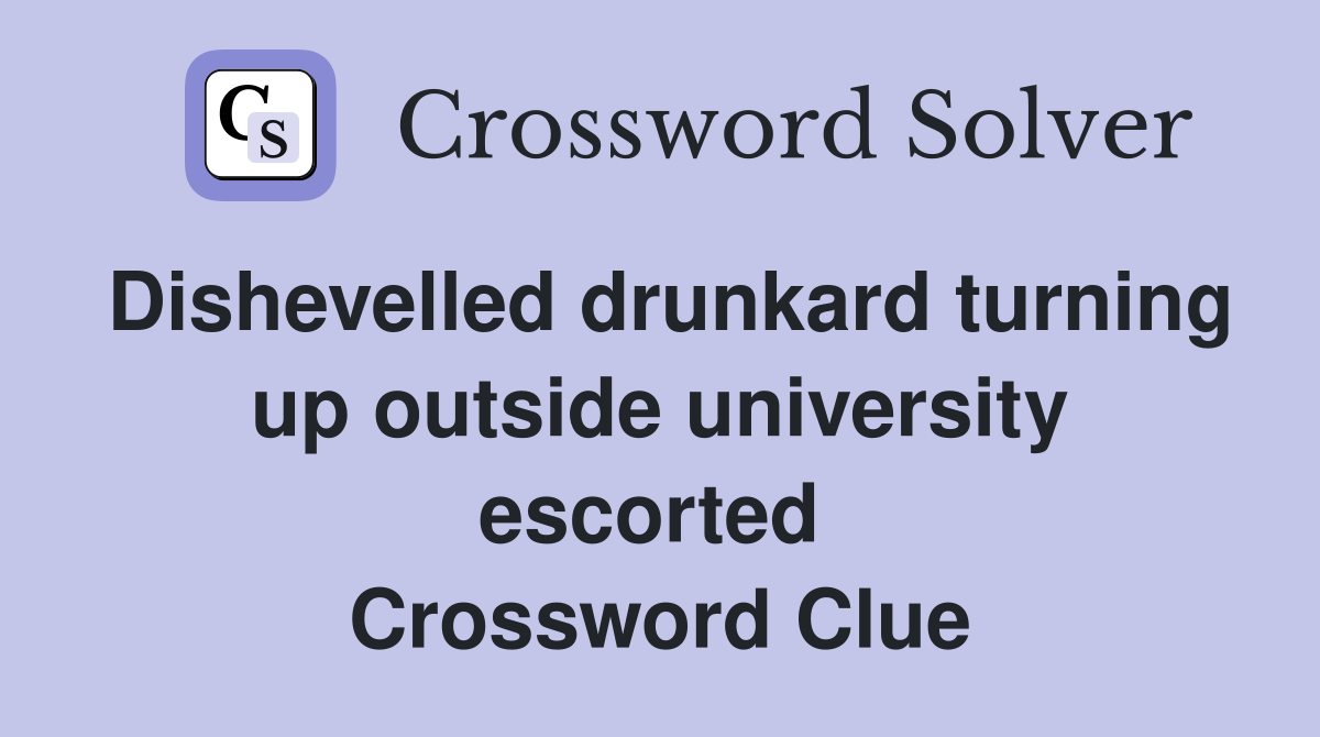 Dishevelled drunkard turning up outside university escorted  Crossword Clue