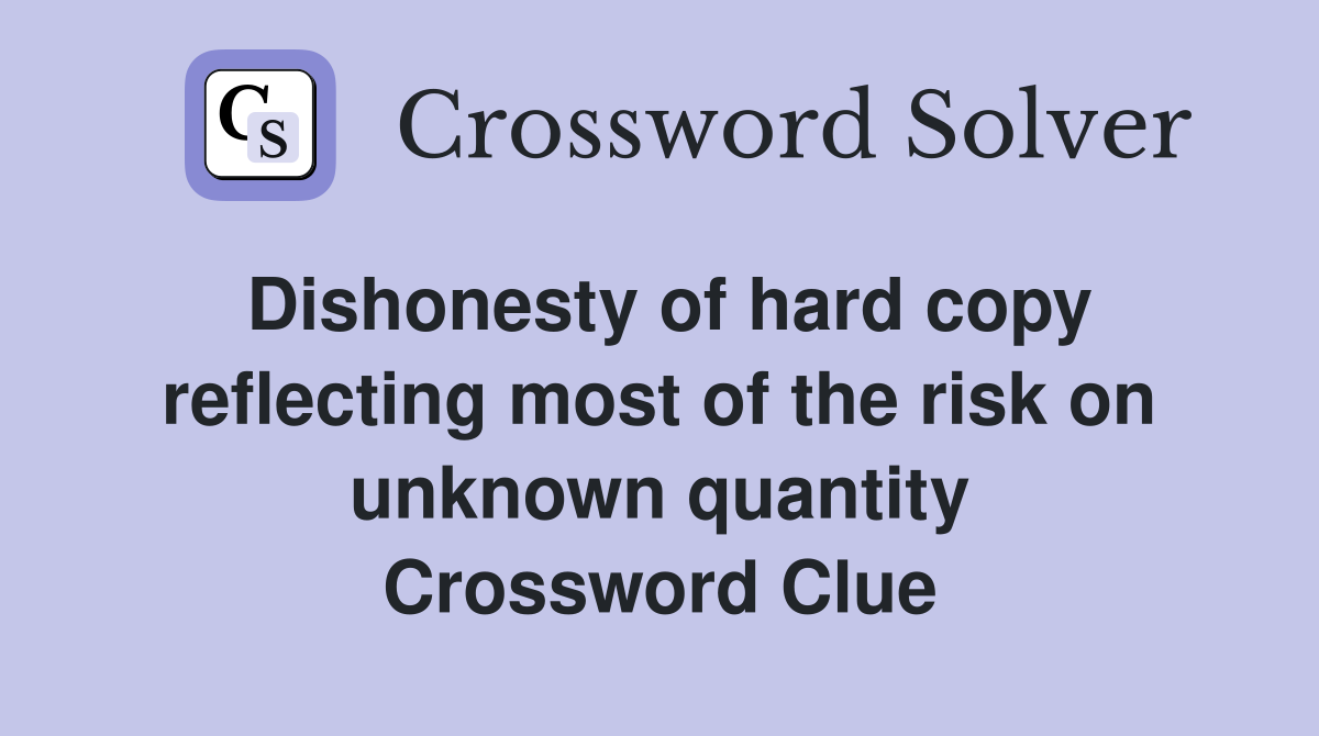 Dishonesty of hard copy reflecting most of the risk on unknown quantity Crossword Clue