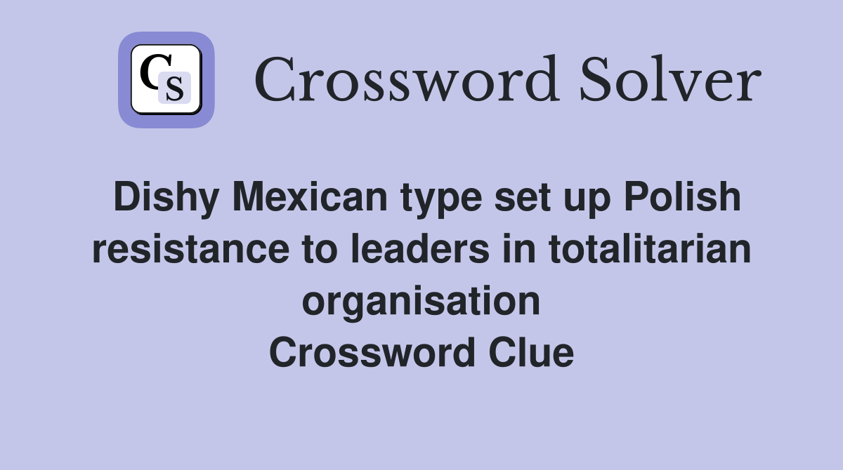 Dishy Mexican type set up Polish resistance to leaders in totalitarian organisation Crossword Clue