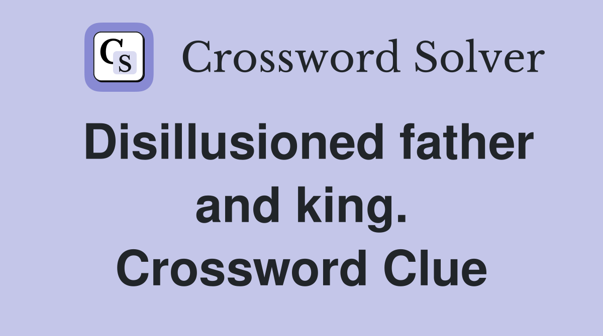 Disillusioned father and king. Crossword Clue