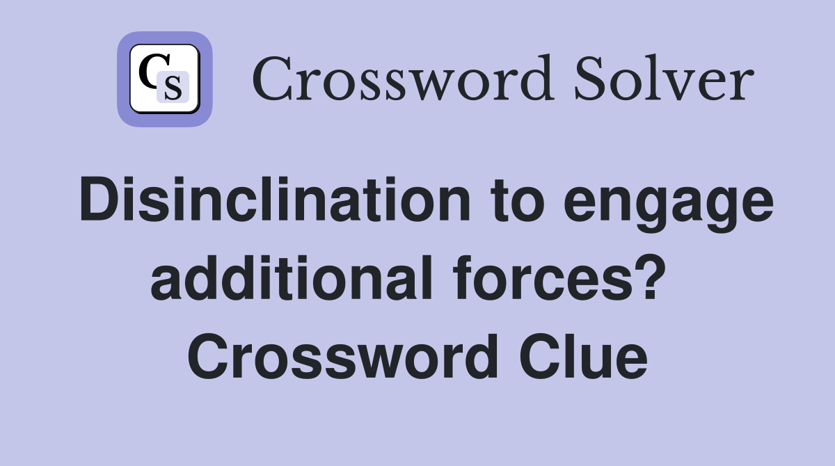 Disinclination to engage additional forces?  Crossword Clue