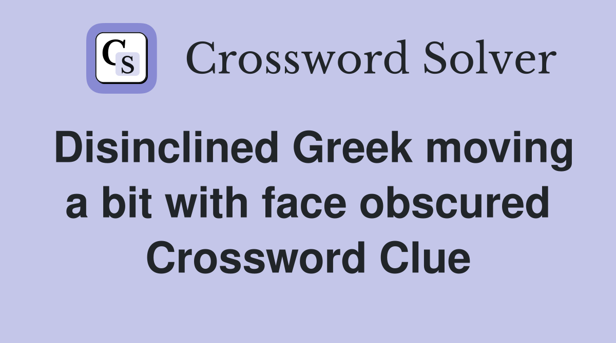 Disinclined Greek moving a bit with face obscured Crossword Clue