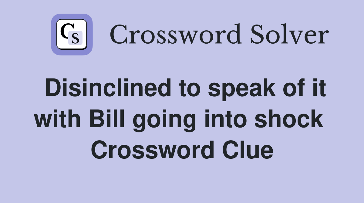 Disinclined to speak of it with Bill going into shock  Crossword Clue