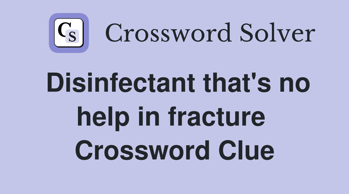Disinfectant that's no help in fracture  Crossword Clue