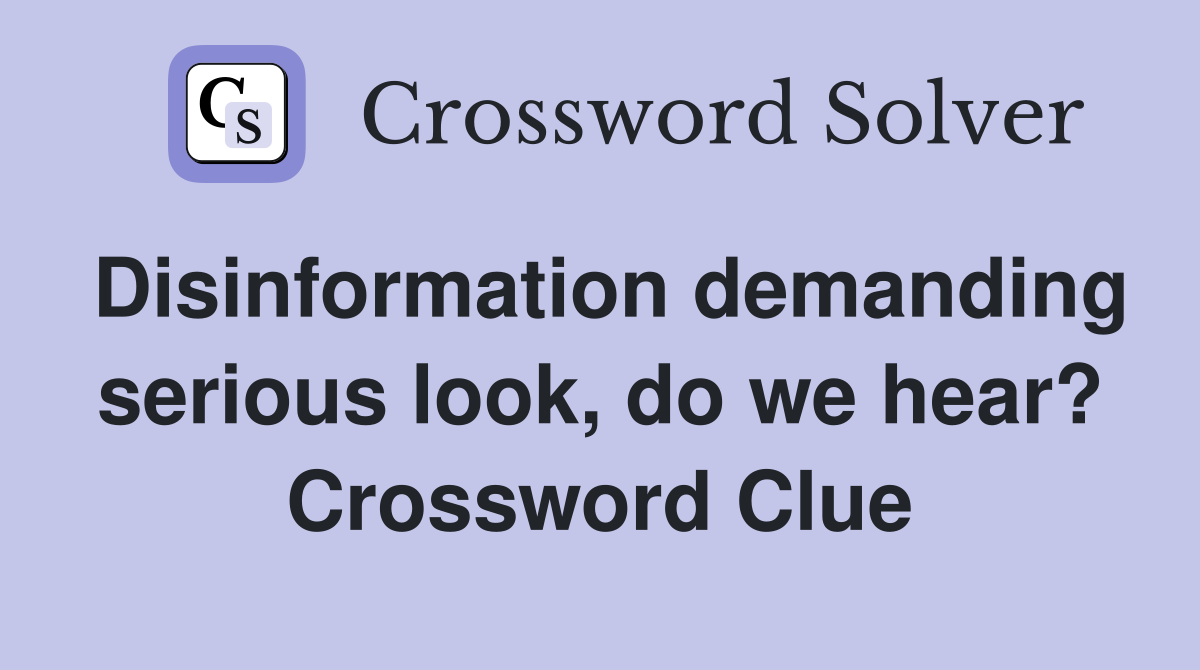 Disinformation demanding serious look, do we hear? Crossword Clue