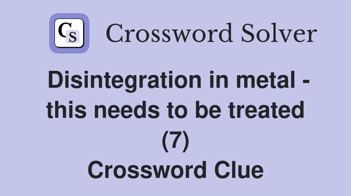 Disintegration in metal - this needs to be treated (7) Crossword Clue