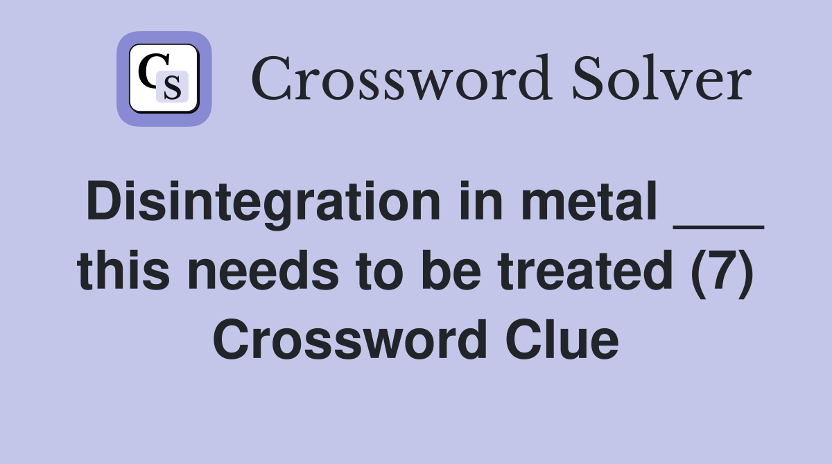 Disintegration in metal ___ this needs to be treated (7) Crossword Clue