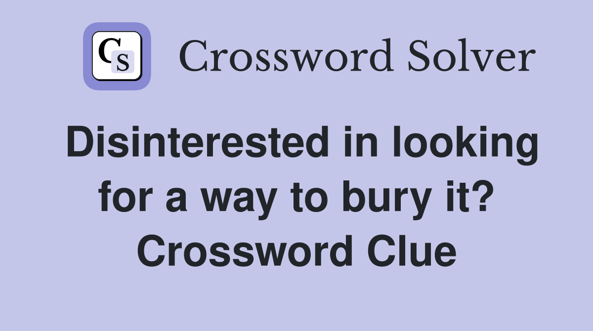 Disinterested in looking for a way to bury it? Crossword Clue