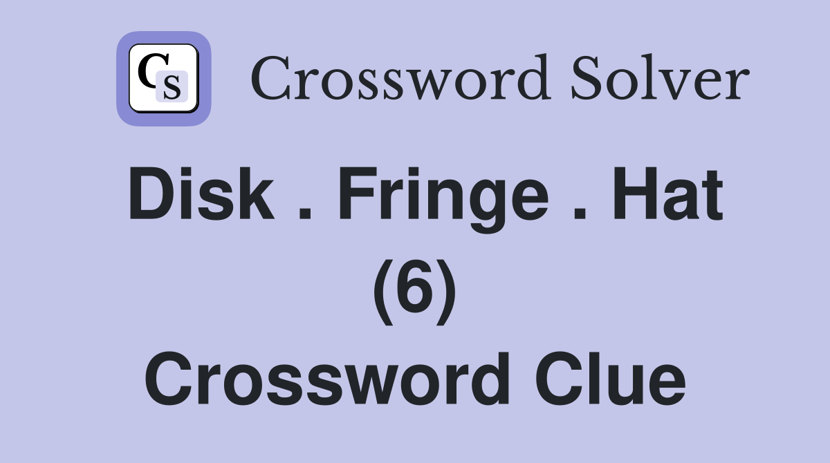 Disk . Fringe . Hat (6) Crossword Clue