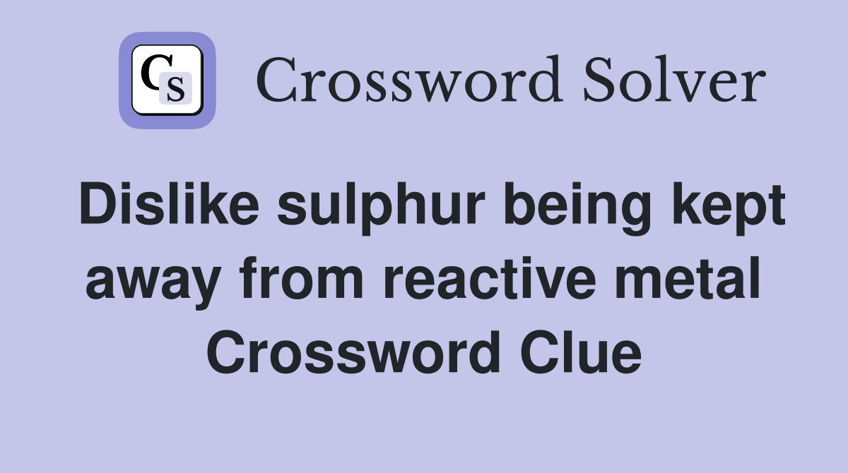 Dislike sulphur being kept away from reactive metal Crossword Clue