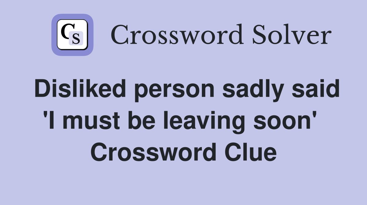 Disliked person sadly said 'I must be leaving soon'  Crossword Clue