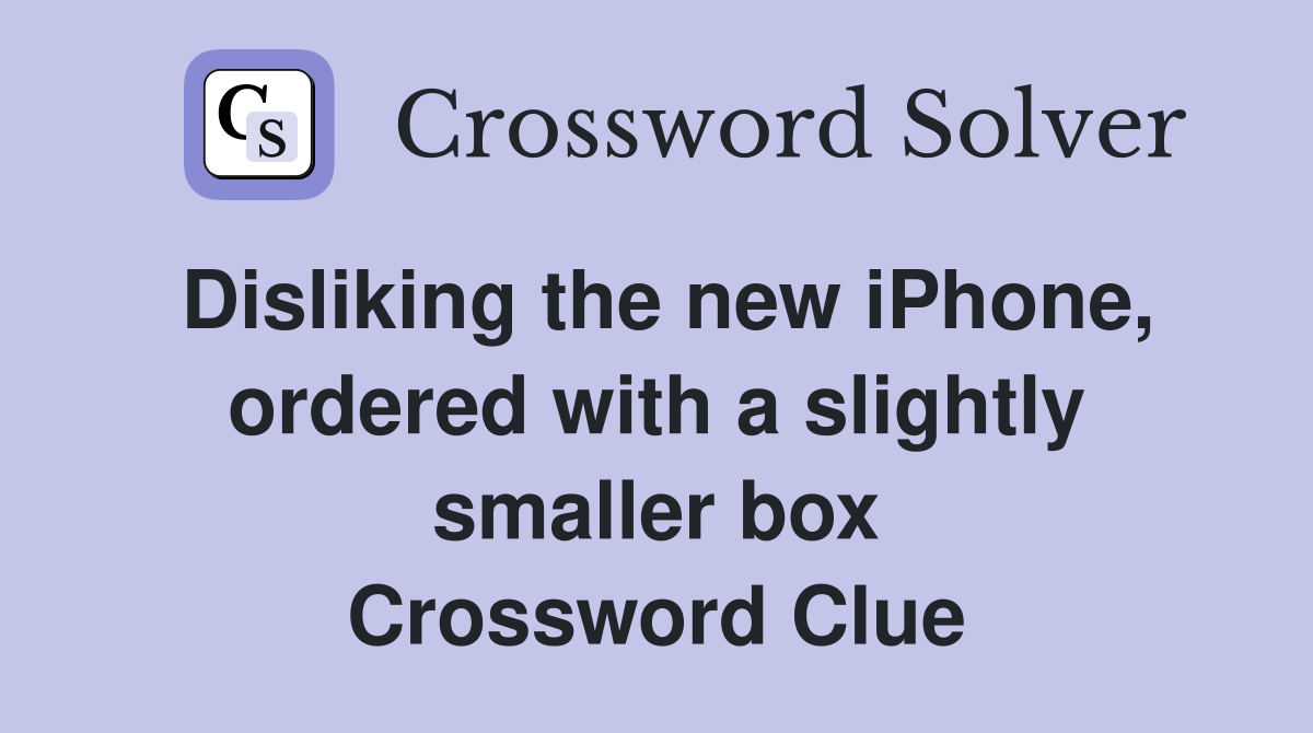 Disliking the new iPhone, ordered with a slightly smaller box Crossword Clue