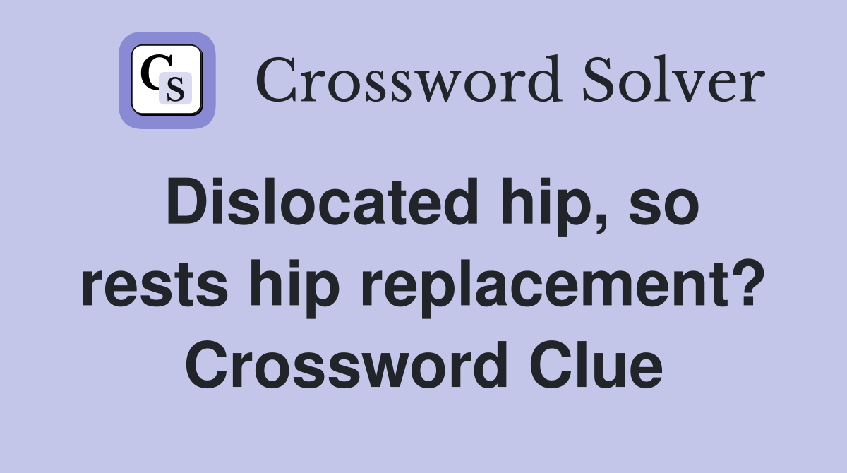 Dislocated hip, so rests hip replacement? Crossword Clue