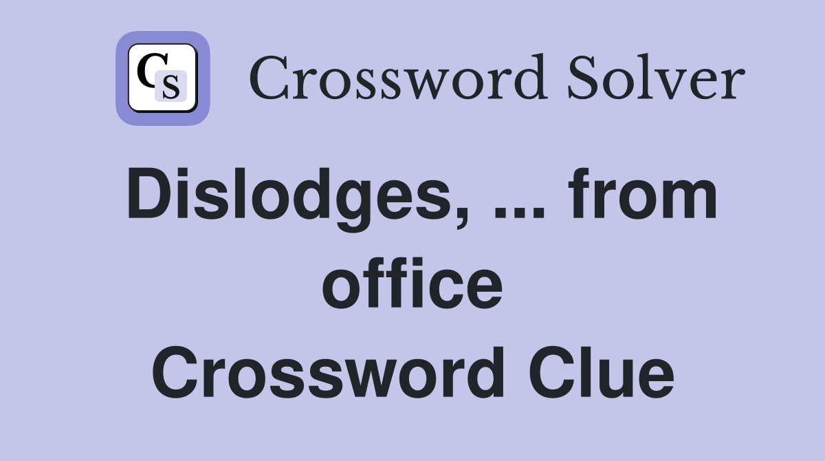 Dislodges, ... from office Crossword Clue