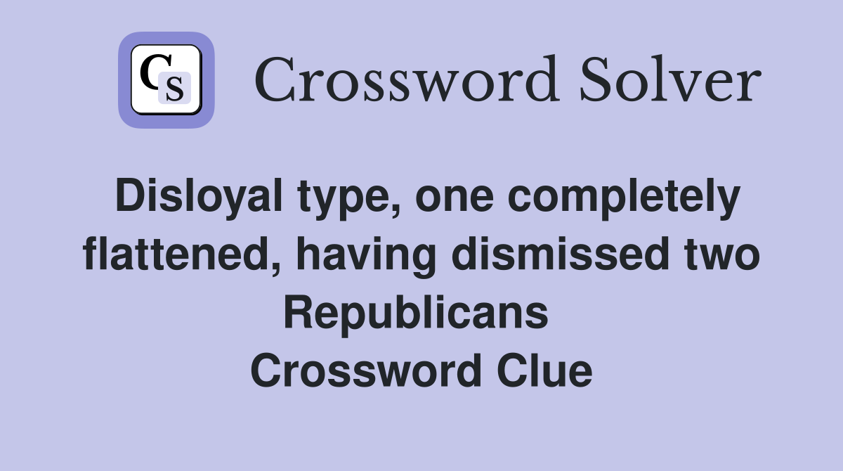 Disloyal type, one completely flattened, having dismissed two Republicans  Crossword Clue
