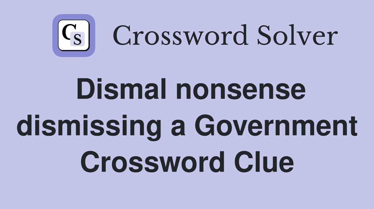 Dismal nonsense dismissing a Government Crossword Clue