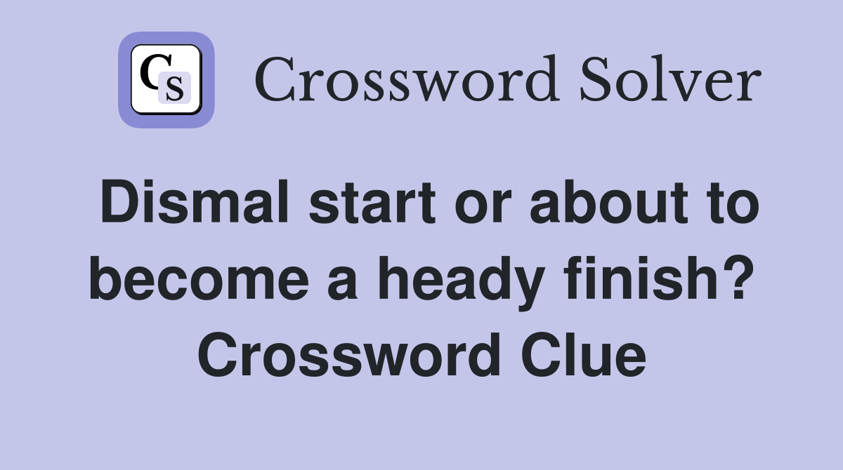 Dismal start or about to become a heady finish? Crossword Clue