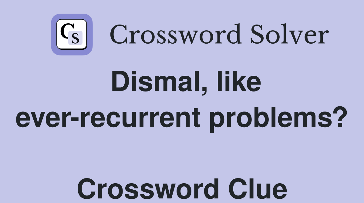 Dismal, like ever-recurrent problems?  Crossword Clue
