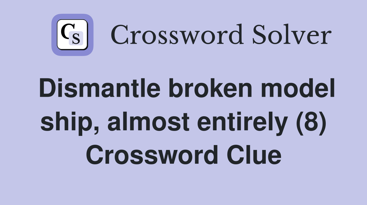 Dismantle broken model ship, almost entirely (8) Crossword Clue