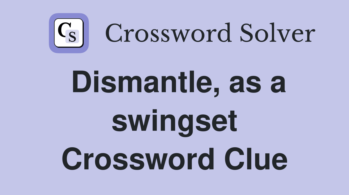 Dismantle, as a swingset Crossword Clue