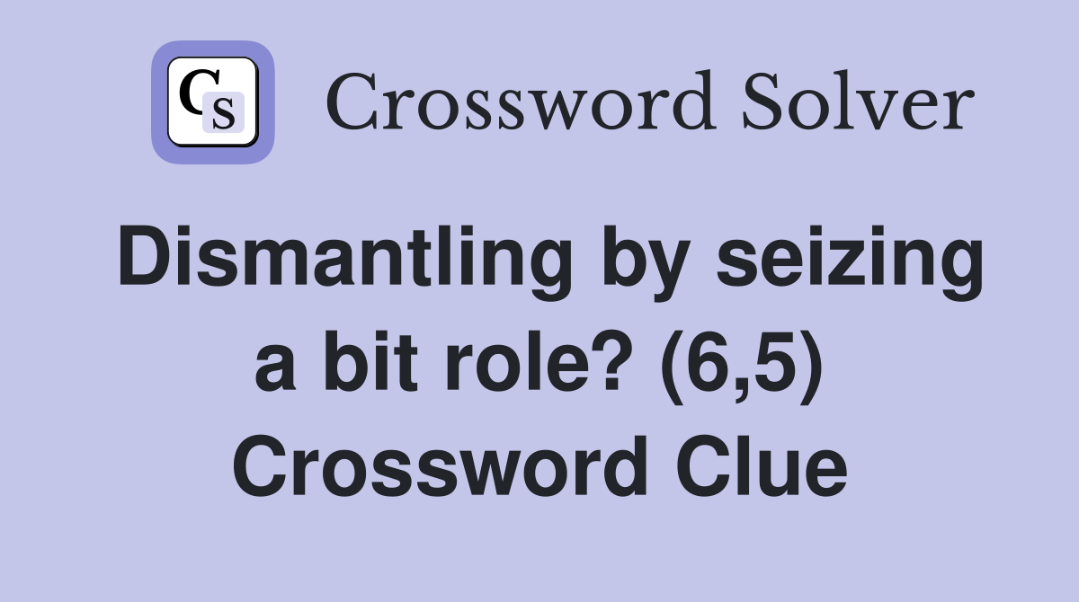 Dismantling by seizing a bit role? (6,5) Crossword Clue