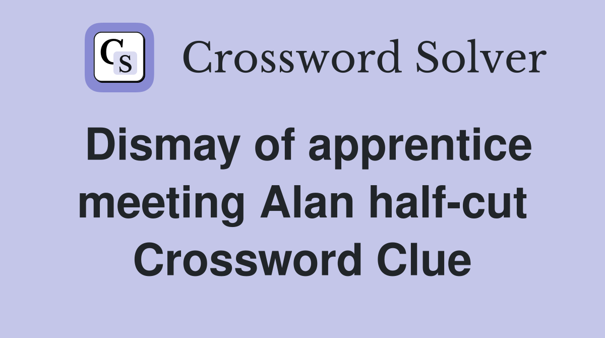 Dismay of apprentice meeting Alan half-cut Crossword Clue