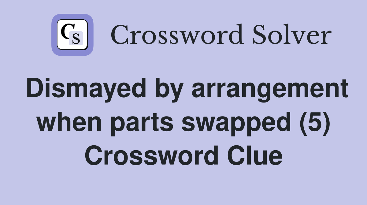 Dismayed by arrangement when parts swapped (5) Crossword Clue