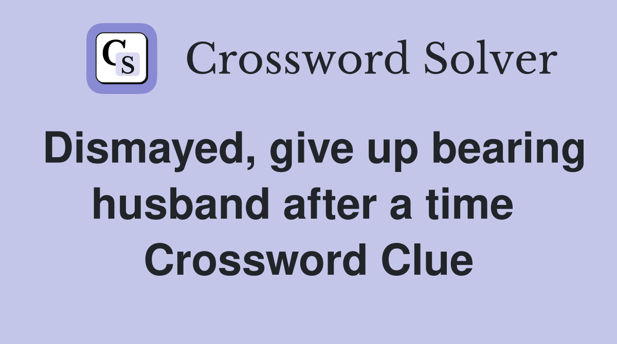 Dismayed, give up bearing husband after a time  Crossword Clue