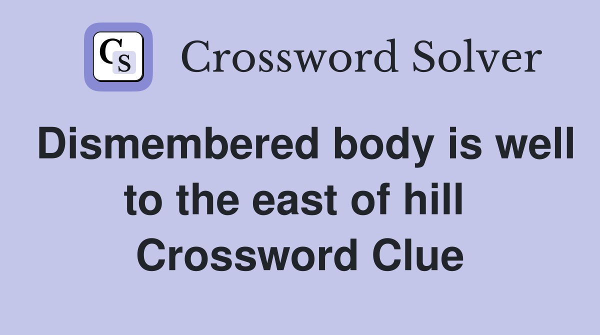 Dismembered body is well to the east of hill  Crossword Clue