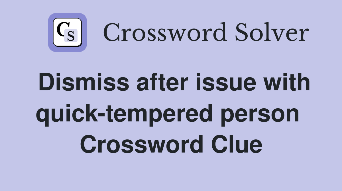 Dismiss after issue with quick-tempered person  Crossword Clue