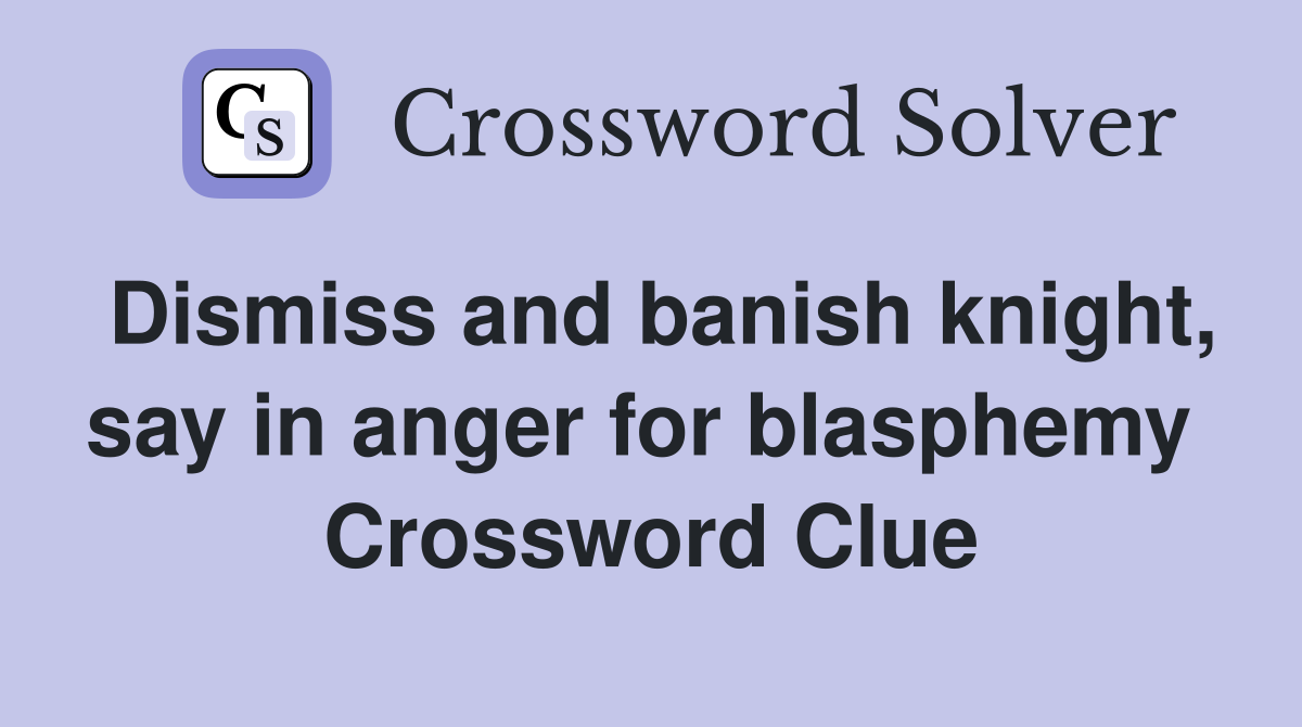 Dismiss and banish knight, say in anger for blasphemy  Crossword Clue