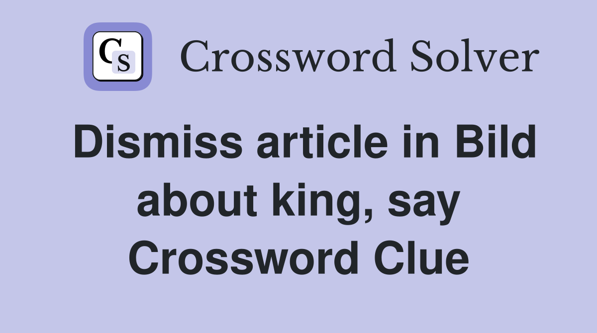Dismiss article in Bild about king, say Crossword Clue