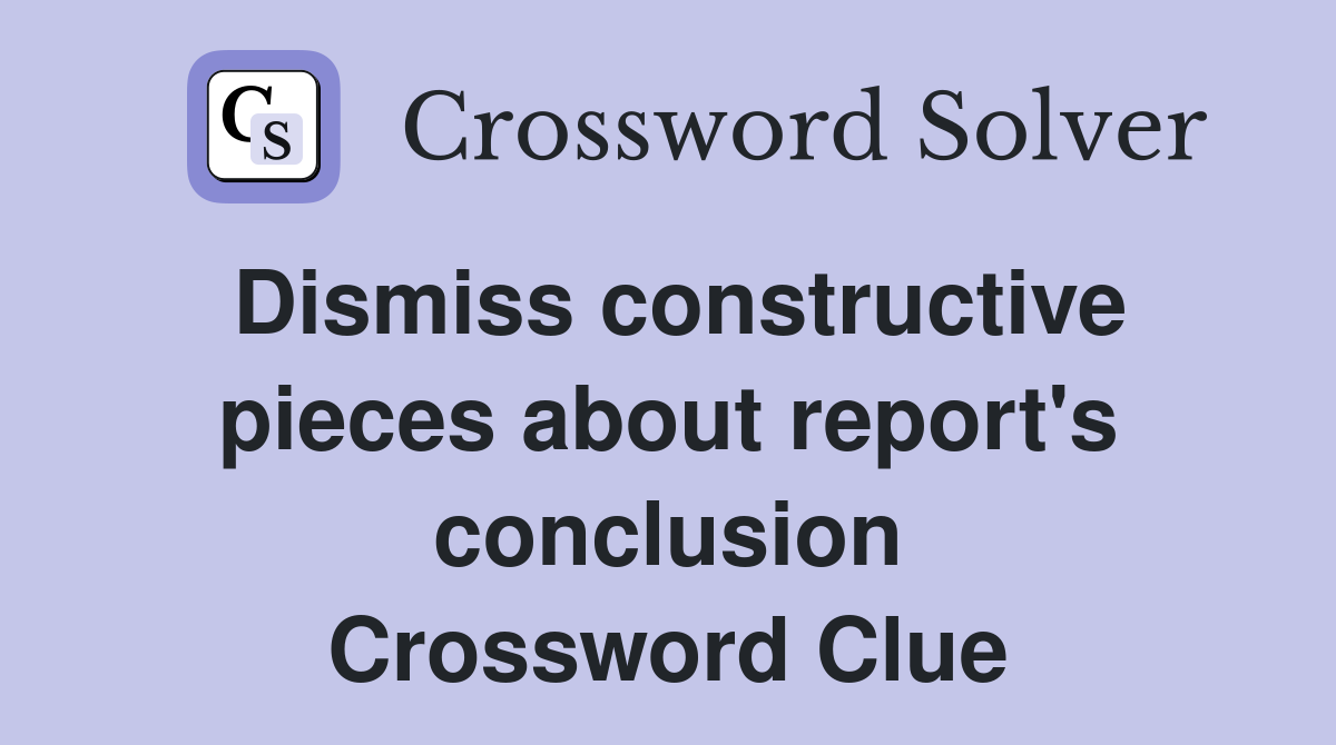 Dismiss constructive pieces about report's conclusion Crossword Clue
