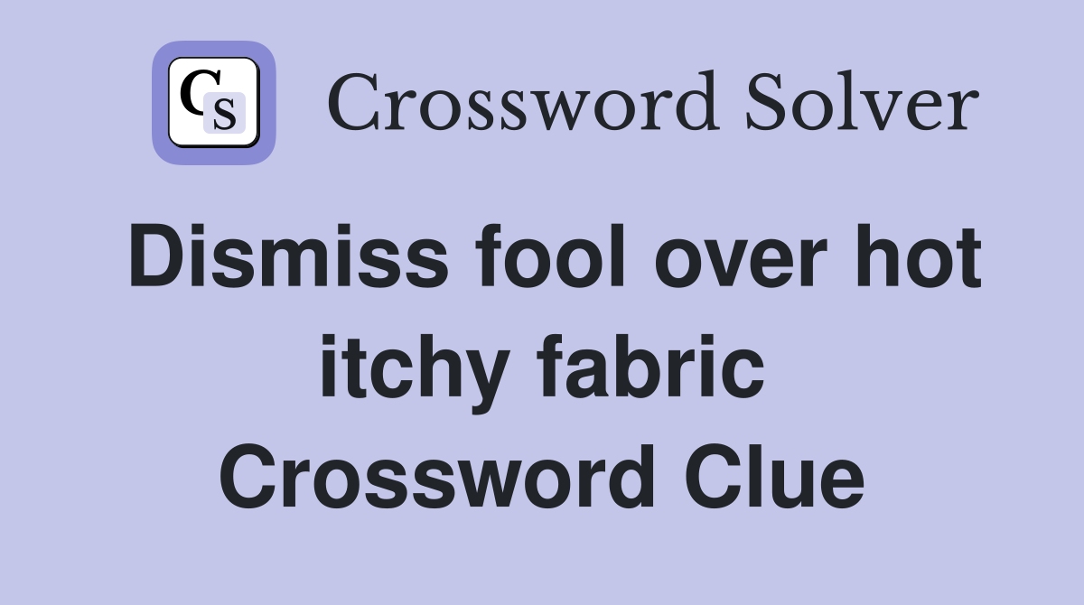 Dismiss fool over hot itchy fabric Crossword Clue