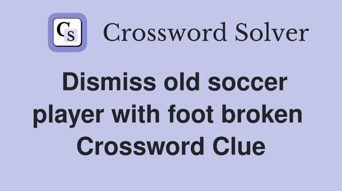 Dismiss old soccer player with foot broken  Crossword Clue