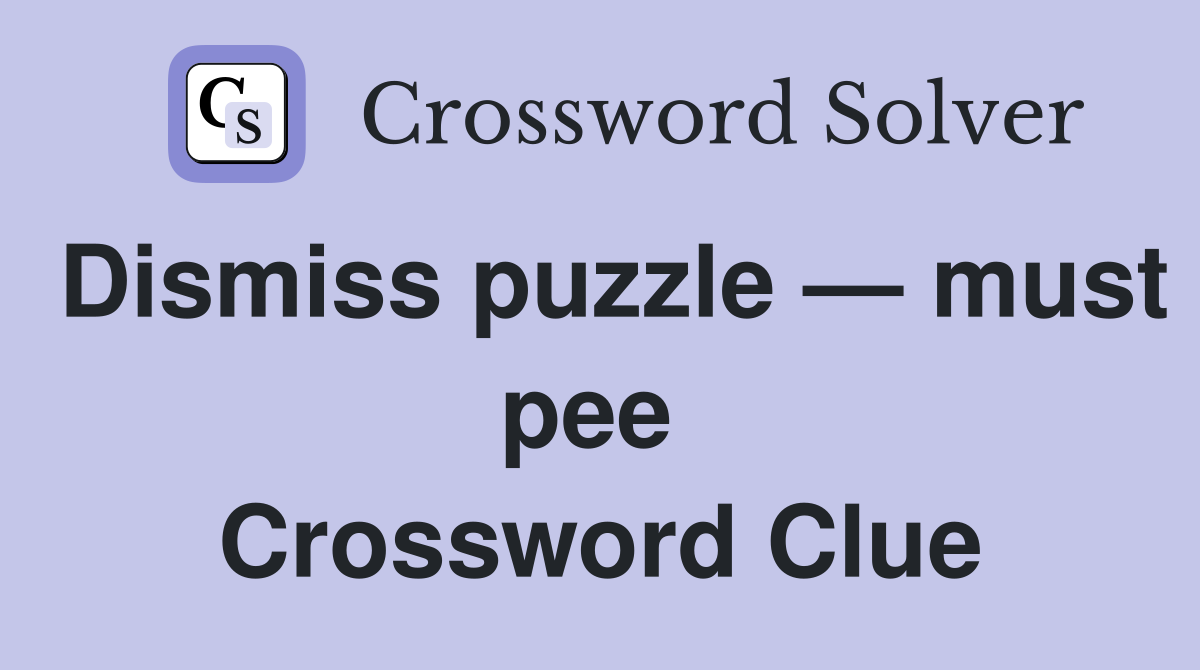 Dismiss puzzle — must pee  Crossword Clue