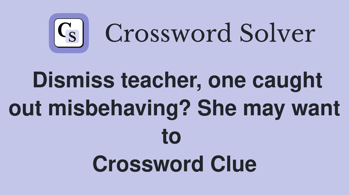 Dismiss teacher, one caught out misbehaving? She may want to  Crossword Clue