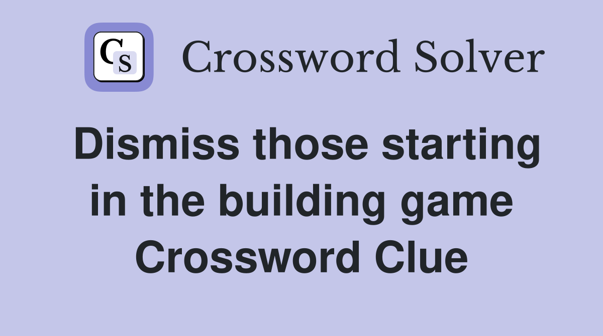 Dismiss those starting in the building game Crossword Clue