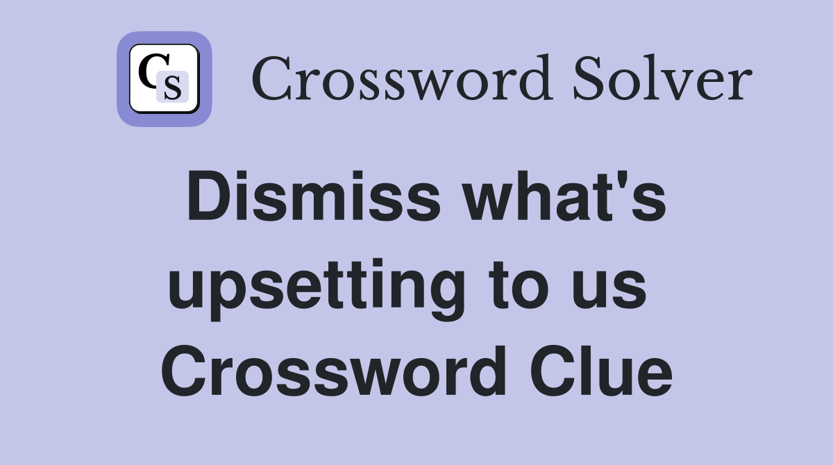 Dismiss what's upsetting to us  Crossword Clue