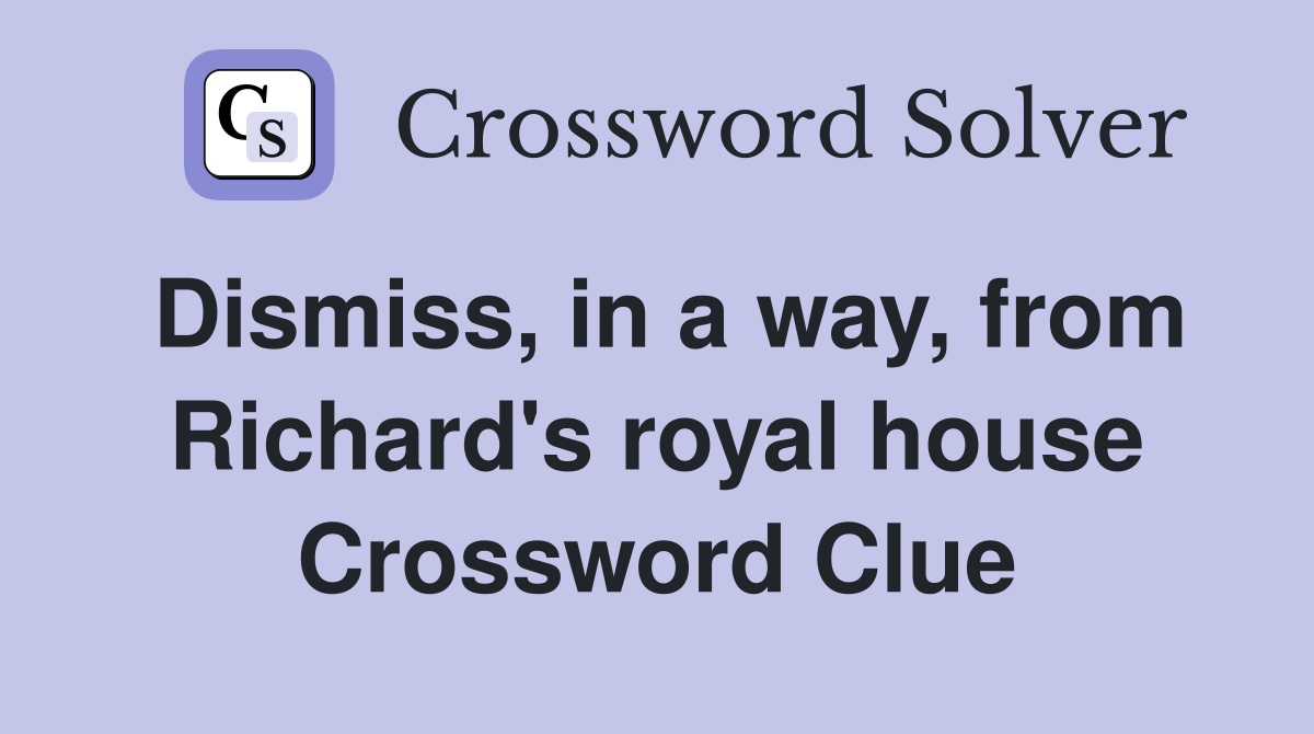 Dismiss, in a way, from Richard's royal house Crossword Clue