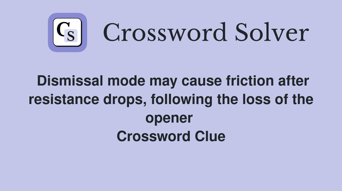 Dismissal mode may cause friction after resistance drops, following the loss of the opener  Crossword Clue