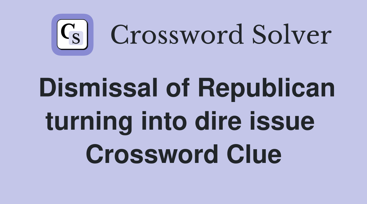 Dismissal of Republican turning into dire issue  Crossword Clue