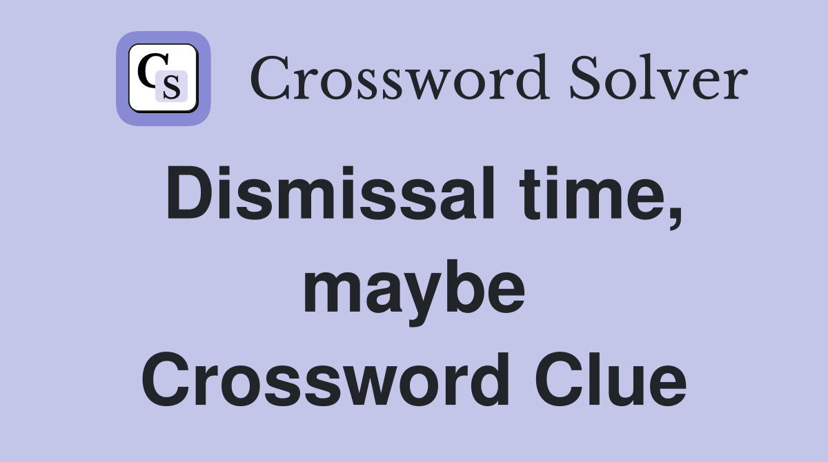 Dismissal time, maybe Crossword Clue