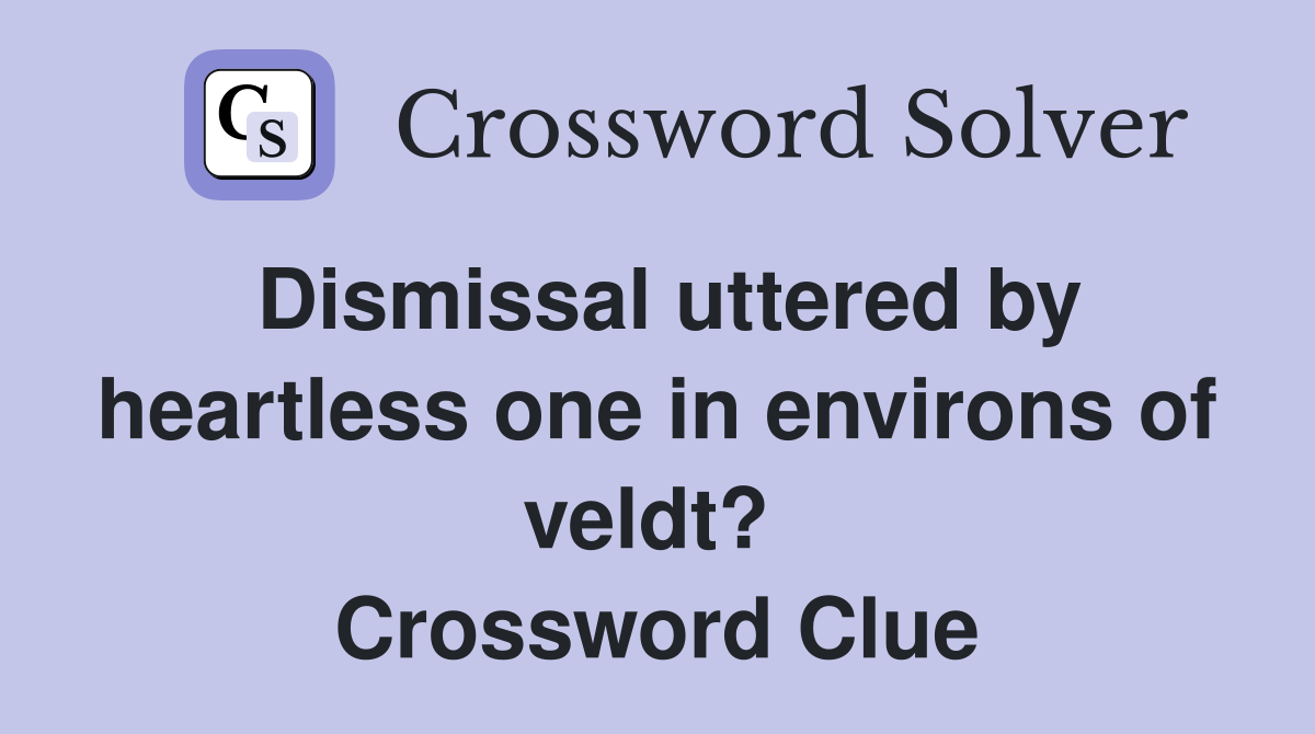 Dismissal uttered by heartless one in environs of veldt?  Crossword Clue