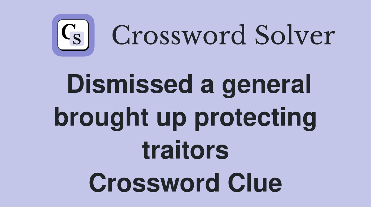 Dismissed a general brought up protecting traitors Crossword Clue