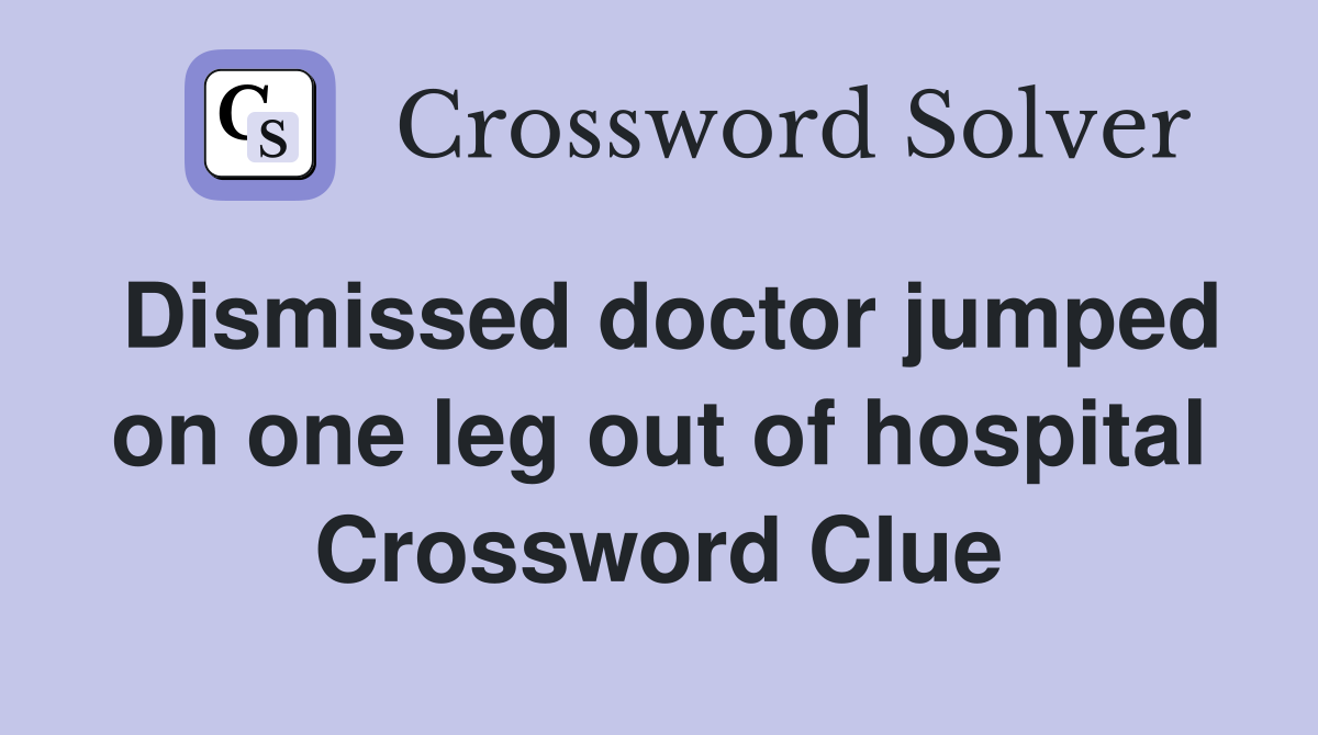 Dismissed doctor jumped on one leg out of hospital Crossword Clue