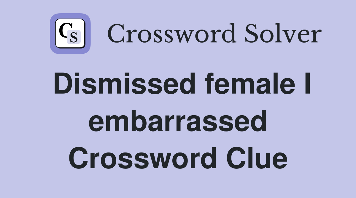 Dismissed female I embarrassed Crossword Clue